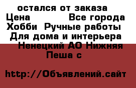 остался от заказа › Цена ­ 3 500 - Все города Хобби. Ручные работы » Для дома и интерьера   . Ненецкий АО,Нижняя Пеша с.